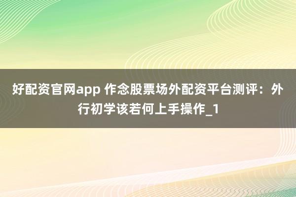 好配资官网app 作念股票场外配资平台测评:外行初学该若何上手操作_1