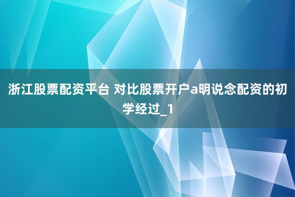 浙江股票配资平台 对比股票开户a明说念配资的初学经过_1