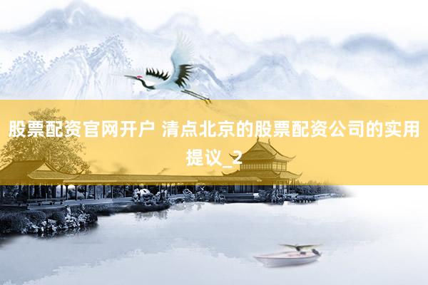 股票配资官网开户 清点北京的股票配资公司的实用提议_2