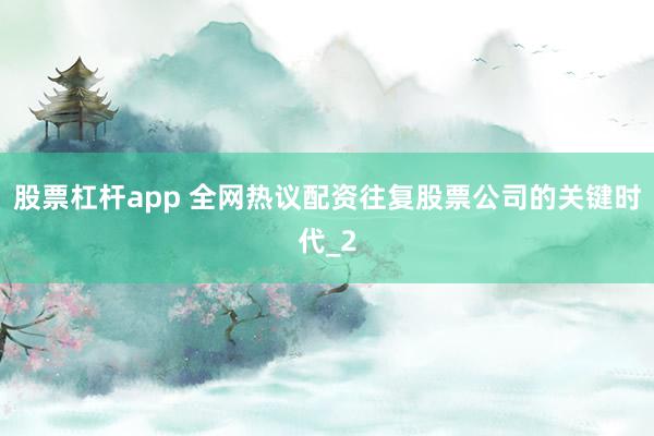 股票杠杆app 全网热议配资往复股票公司的关键时代_2