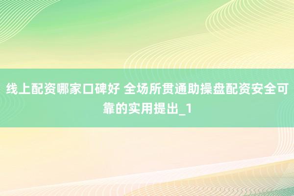 线上配资哪家口碑好 全场所贯通助操盘配资安全可靠的实用提出_1