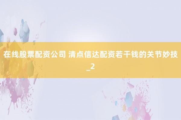 在线股票配资公司 清点信达配资若干钱的关节妙技_2