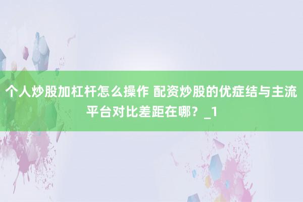 个人炒股加杠杆怎么操作 配资炒股的优症结与主流平台对比差距在哪？_1