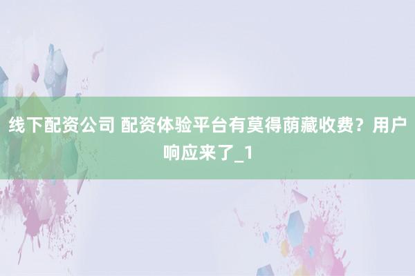 线下配资公司 配资体验平台有莫得荫藏收费？用户响应来了_1