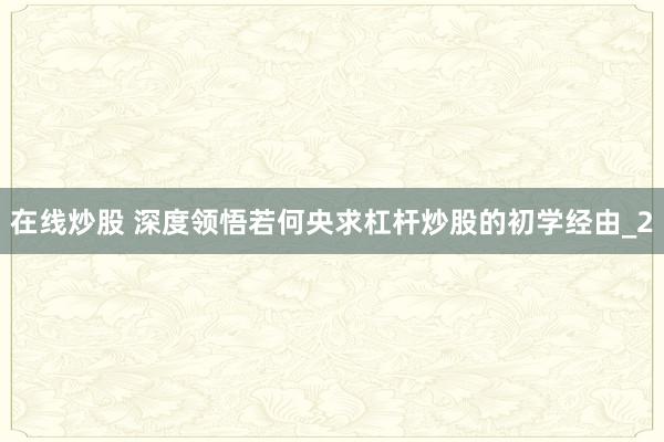 在线炒股 深度领悟若何央求杠杆炒股的初学经由_2