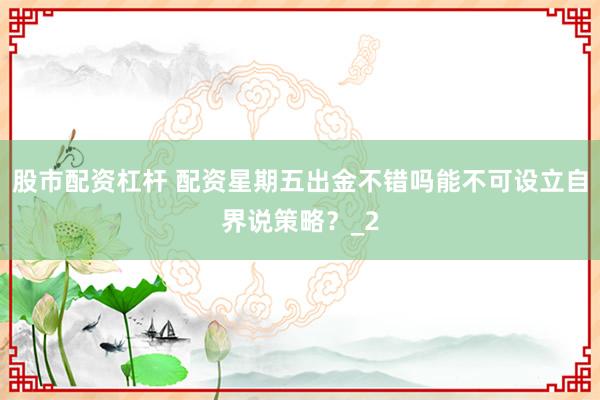 股市配资杠杆 配资星期五出金不错吗能不可设立自界说策略？_2