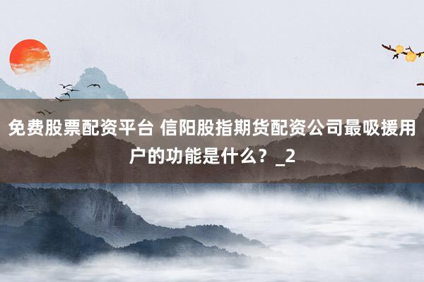 免费股票配资平台 信阳股指期货配资公司最吸援用户的功能是什么？_2