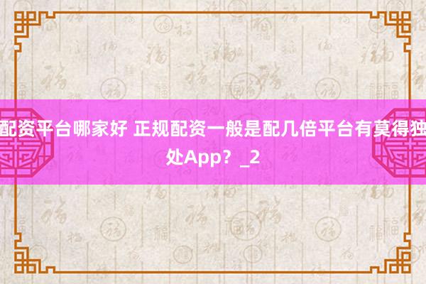 配资平台哪家好 正规配资一般是配几倍平台有莫得独处App？_2