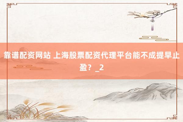 靠谱配资网站 上海股票配资代理平台能不成提早止盈？_2