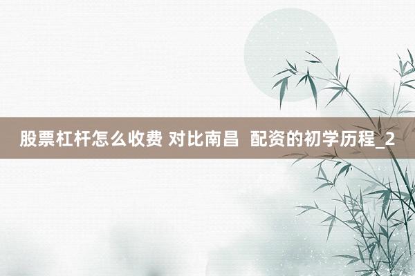 股票杠杆怎么收费 对比南昌  配资的初学历程_2