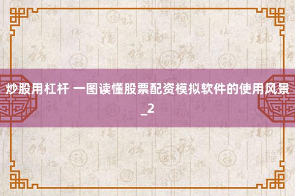 炒股用杠杆 一图读懂股票配资模拟软件的使用风景_2