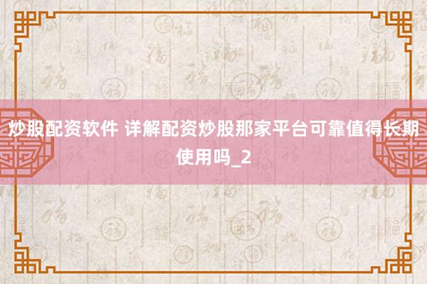 炒股配资软件 详解配资炒股那家平台可靠值得长期使用吗_2