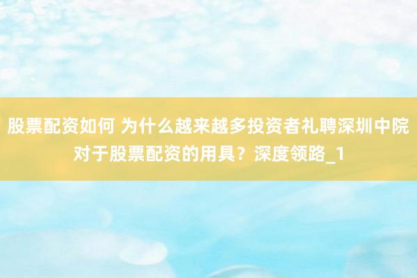 股票配资如何 为什么越来越多投资者礼聘深圳中院对于股票配资的用具？深度领路_1