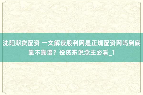 沈阳期货配资 一文解读股利网是正规配资网吗到底靠不靠谱？投资东说念主必看_1