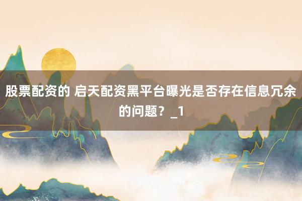 股票配资的 启天配资黑平台曝光是否存在信息冗余的问题？_1