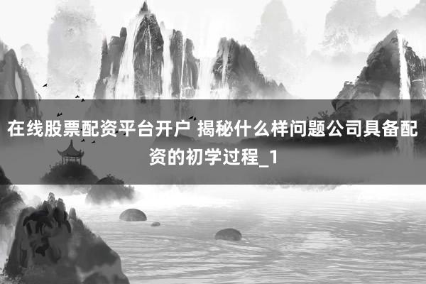 在线股票配资平台开户 揭秘什么样问题公司具备配资的初学过程_1