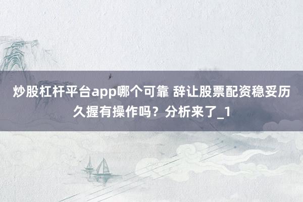 炒股杠杆平台app哪个可靠 辞让股票配资稳妥历久握有操作吗？分析来了_1